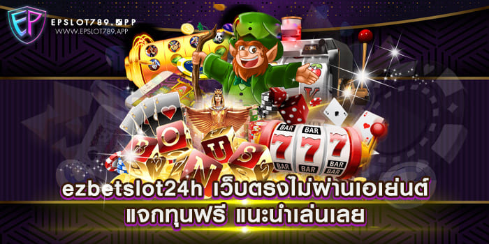 ezbetslot24h เว็บตรงไม่ผ่านเอเย่นต์ แจกทุนฟรี แนะนำเล่นเลย